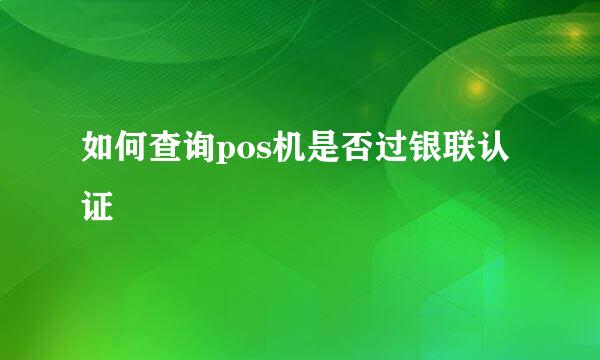 如何查询pos机是否过银联认证