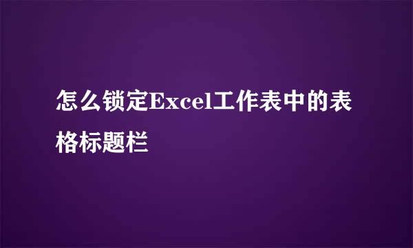 怎么锁定Excel工作表中的表格标题栏