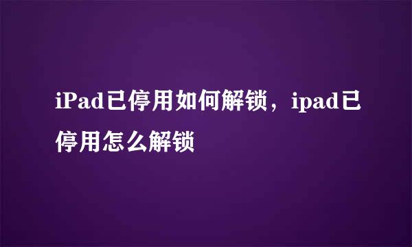 iPad已停用如何解锁，ipad已停用怎么解锁