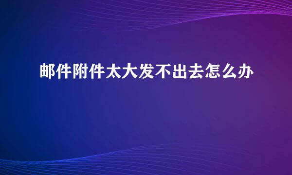 邮件附件太大发不出去怎么办