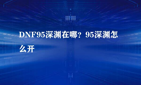 DNF95深渊在哪？95深渊怎么开