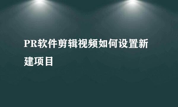 PR软件剪辑视频如何设置新建项目