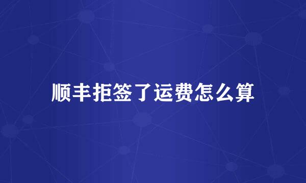 顺丰拒签了运费怎么算