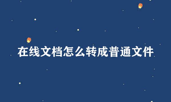 在线文档怎么转成普通文件