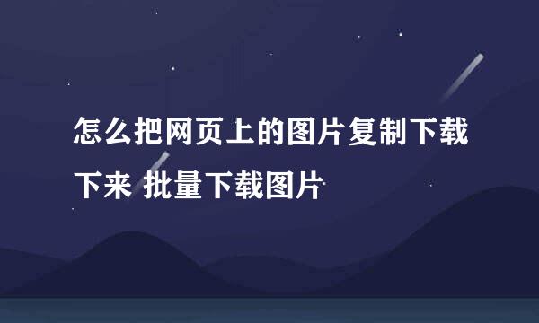 怎么把网页上的图片复制下载下来 批量下载图片