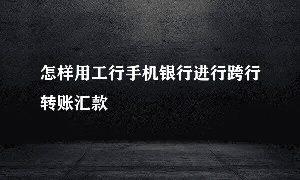 怎样用工行手机银行进行跨行转账汇款