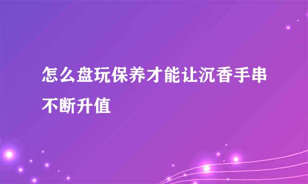 怎么盘玩保养才能让沉香手串不断升值