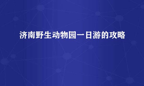 济南野生动物园一日游的攻略