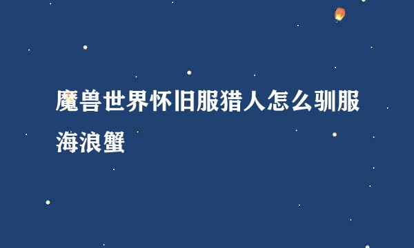 魔兽世界怀旧服猎人怎么驯服海浪蟹