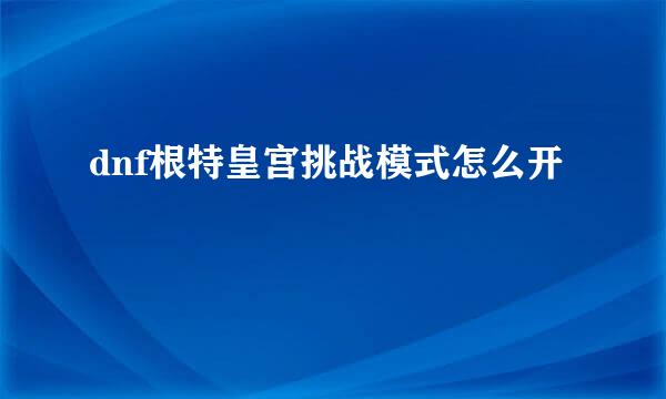 dnf根特皇宫挑战模式怎么开