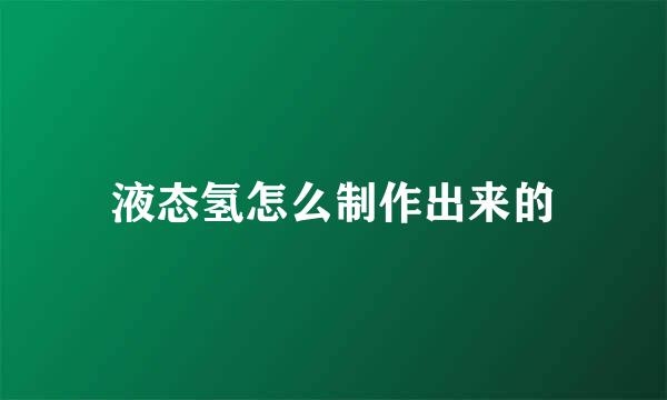 液态氢怎么制作出来的