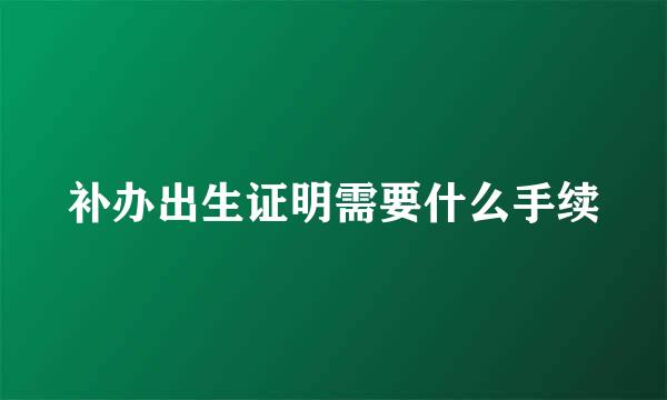 补办出生证明需要什么手续