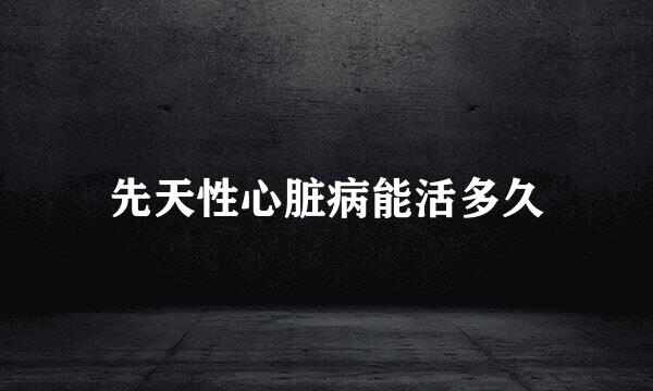 先天性心脏病能活多久