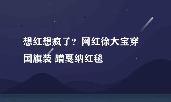 想红想疯了？网红徐大宝穿 国旗装 蹭戛纳红毯