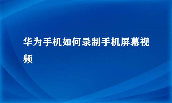 华为手机如何录制手机屏幕视频
