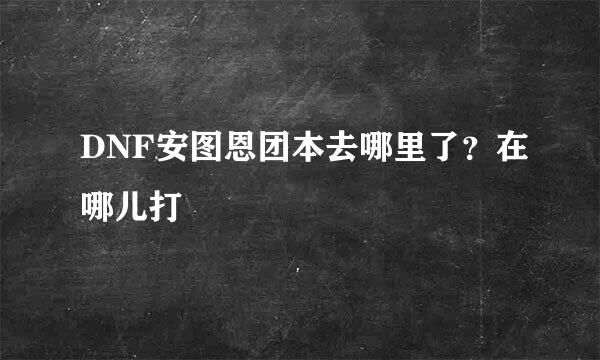 DNF安图恩团本去哪里了？在哪儿打