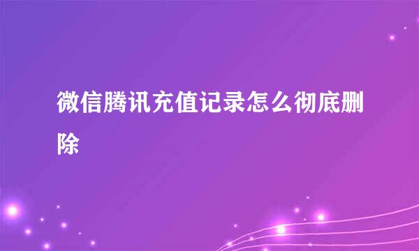 微信腾讯充值记录怎么彻底删除