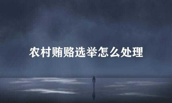 农村贿赂选举怎么处理