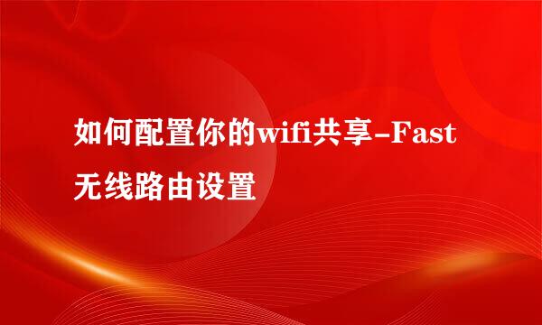 如何配置你的wifi共享-Fast无线路由设置