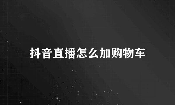 抖音直播怎么加购物车