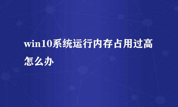 win10系统运行内存占用过高怎么办