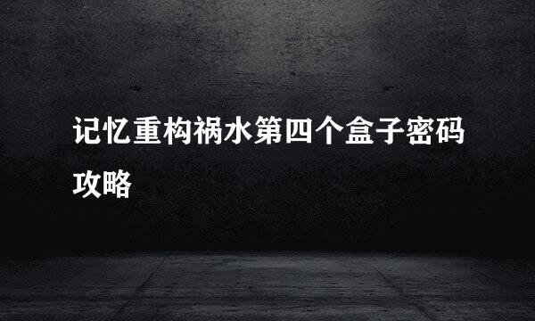 记忆重构祸水第四个盒子密码攻略