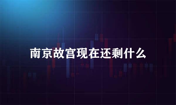 南京故宫现在还剩什么
