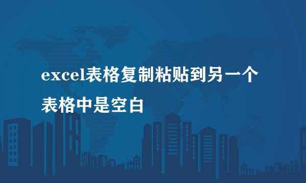 excel表格复制粘贴到另一个表格中是空白