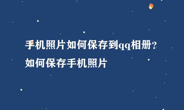 手机照片如何保存到qq相册？如何保存手机照片