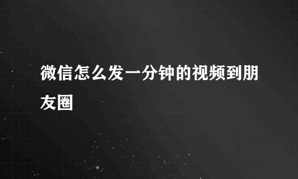 微信怎么发一分钟的视频到朋友圈