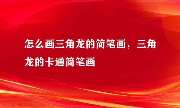 怎么画三角龙的简笔画，三角龙的卡通简笔画