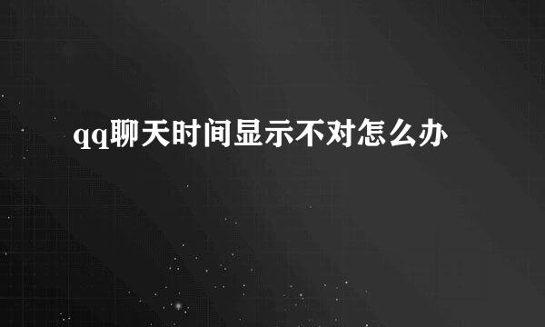 qq聊天时间显示不对怎么办