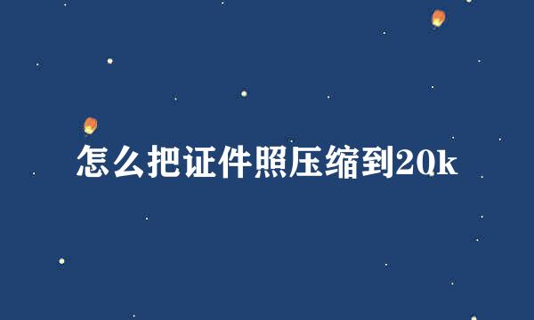 怎么把证件照压缩到20k