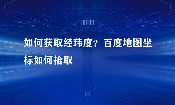 如何获取经玮度？百度地图坐标如何拾取