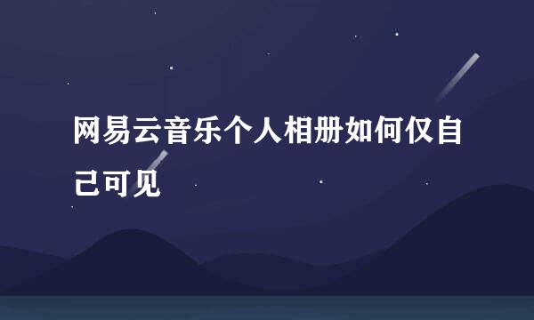 网易云音乐个人相册如何仅自己可见