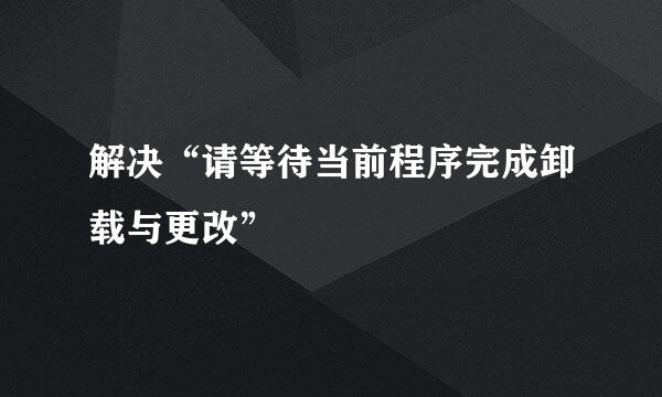 解决“请等待当前程序完成卸载与更改”
