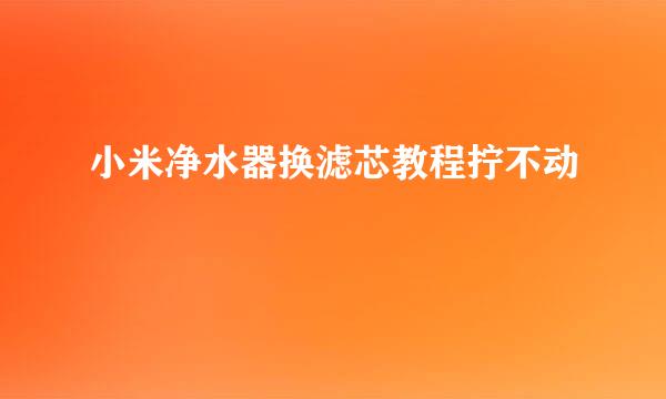 小米净水器换滤芯教程拧不动