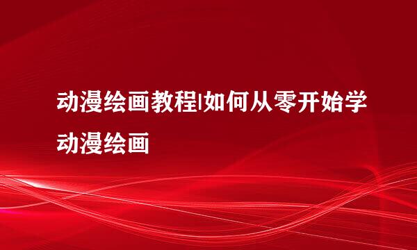 动漫绘画教程|如何从零开始学动漫绘画