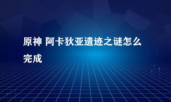 原神 阿卡狄亚遗迹之谜怎么完成