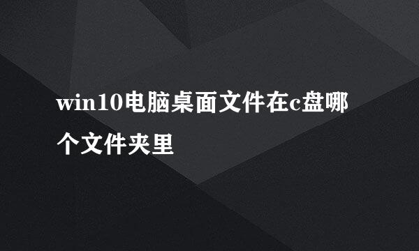 win10电脑桌面文件在c盘哪个文件夹里