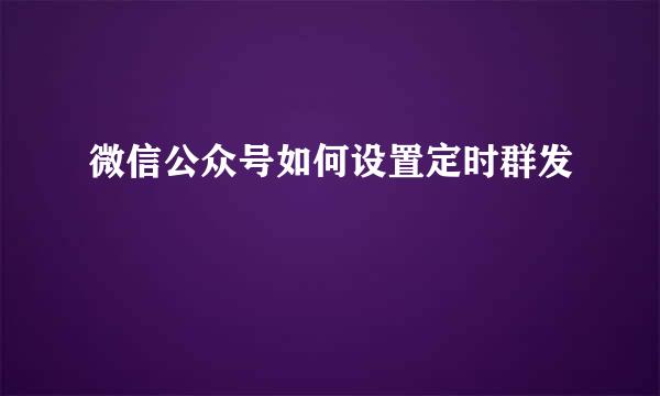 微信公众号如何设置定时群发