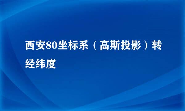 西安80坐标系（高斯投影）转经纬度