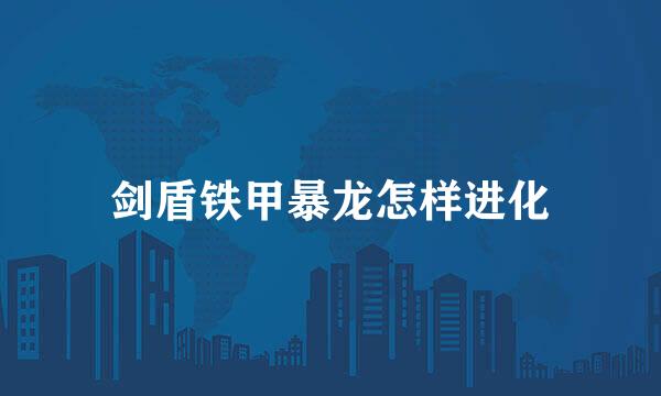 剑盾铁甲暴龙怎样进化