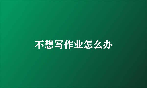 不想写作业怎么办