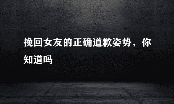挽回女友的正确道歉姿势，你知道吗