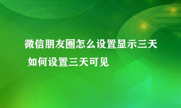 微信朋友圈怎么设置显示三天 如何设置三天可见