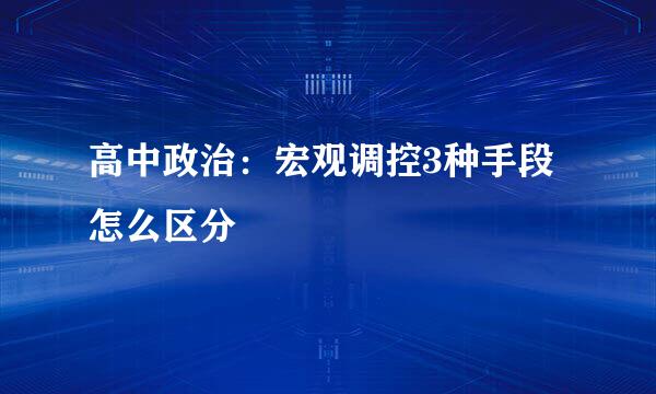 高中政治：宏观调控3种手段怎么区分