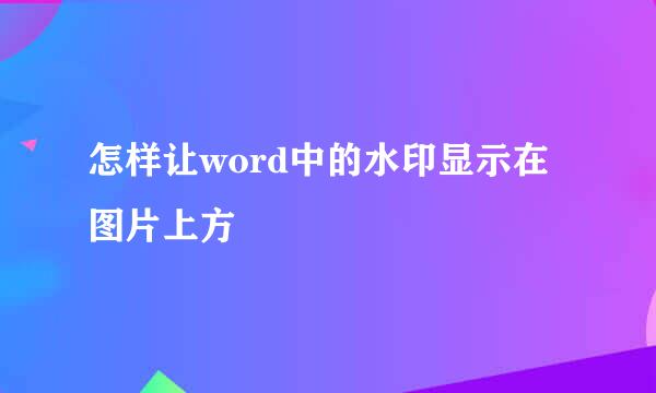 怎样让word中的水印显示在图片上方
