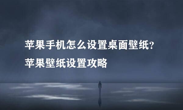 苹果手机怎么设置桌面壁纸？苹果壁纸设置攻略