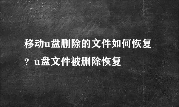 移动u盘删除的文件如何恢复？u盘文件被删除恢复